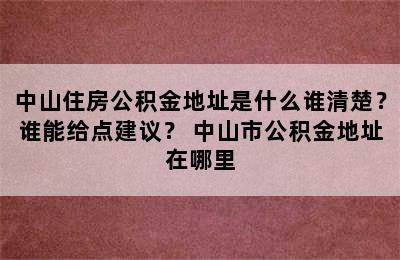 中山住房公积金地址是什么谁清楚？谁能给点建议？ 中山市公积金地址在哪里